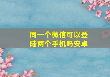 同一个微信可以登陆两个手机吗安卓