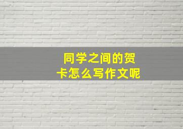 同学之间的贺卡怎么写作文呢