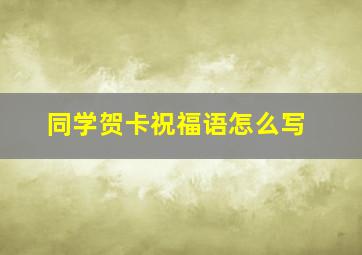 同学贺卡祝福语怎么写