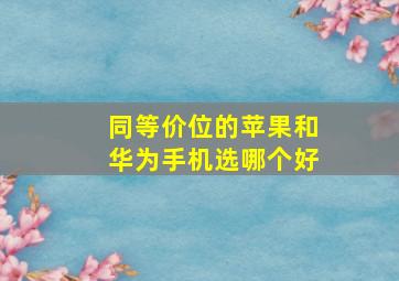 同等价位的苹果和华为手机选哪个好