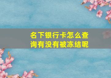 名下银行卡怎么查询有没有被冻结呢