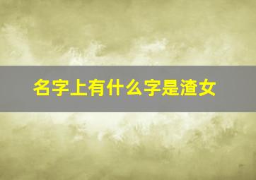 名字上有什么字是渣女