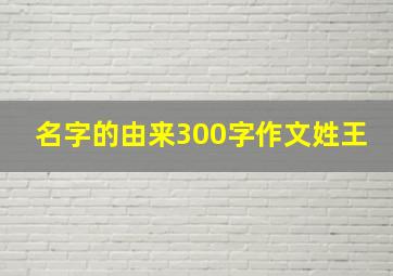 名字的由来300字作文姓王