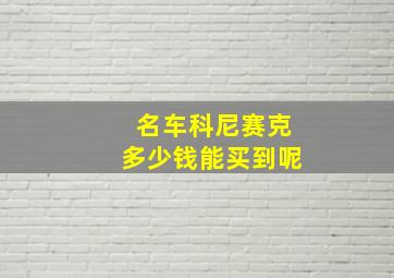 名车科尼赛克多少钱能买到呢