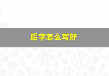 后字怎么写好