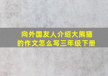 向外国友人介绍大熊猫的作文怎么写三年级下册