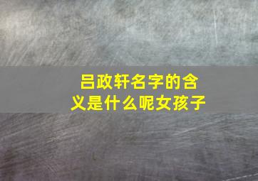 吕政轩名字的含义是什么呢女孩子