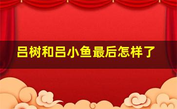 吕树和吕小鱼最后怎样了