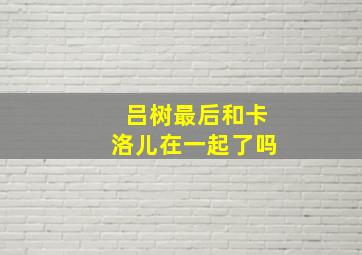 吕树最后和卡洛儿在一起了吗