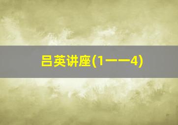 吕英讲座(1一一4)