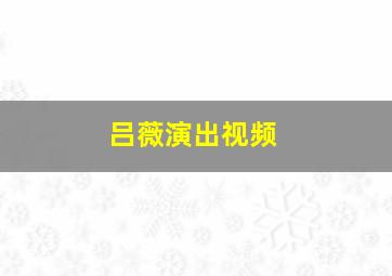 吕薇演出视频