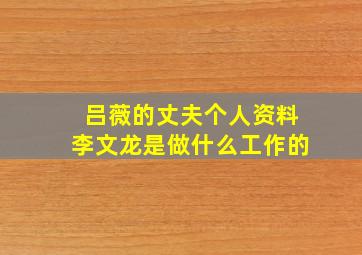 吕薇的丈夫个人资料李文龙是做什么工作的