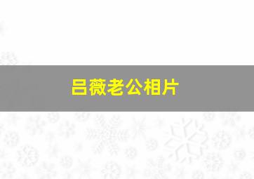 吕薇老公相片