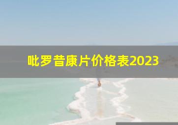 吡罗昔康片价格表2023