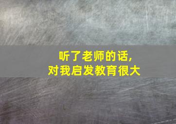 听了老师的话,对我启发教育很大