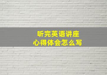 听完英语讲座心得体会怎么写