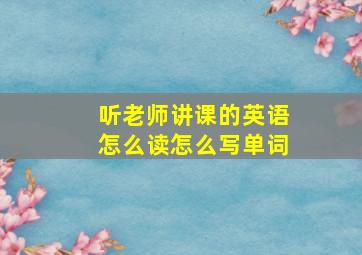 听老师讲课的英语怎么读怎么写单词