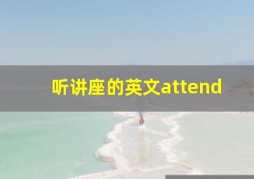 听讲座的英文attend