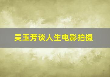 吴玉芳谈人生电影拍摄