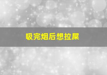 吸完烟后想拉屎