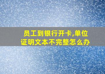 员工到银行开卡,单位证明文本不完整怎么办