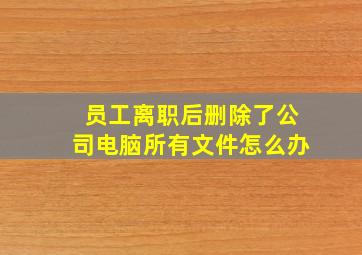 员工离职后删除了公司电脑所有文件怎么办