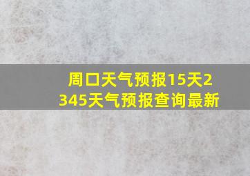 周口天气预报15天2345天气预报查询最新