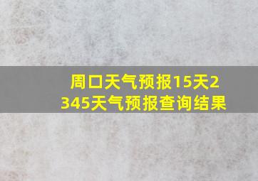 周口天气预报15天2345天气预报查询结果