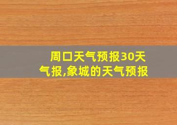 周口天气预报30天气报,象城的天气预报