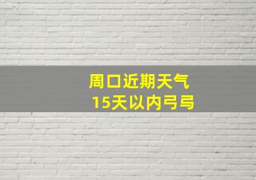 周口近期天气15天以内弓㢧