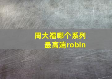 周大福哪个系列最高端robin