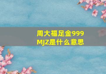 周大福足金999MJZ是什么意思