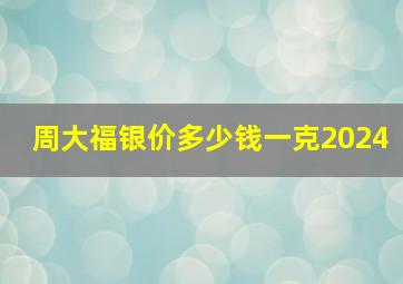 周大福银价多少钱一克2024