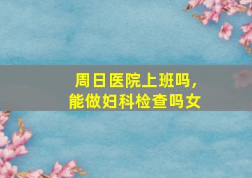 周日医院上班吗,能做妇科检查吗女