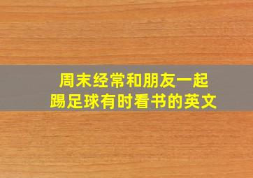 周末经常和朋友一起踢足球有时看书的英文