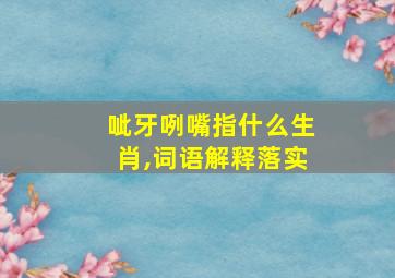 呲牙咧嘴指什么生肖,词语解释落实