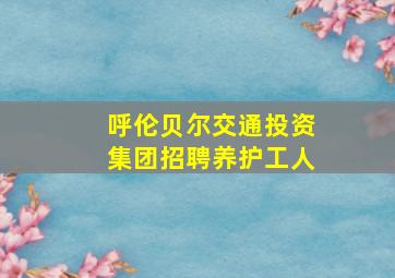 呼伦贝尔交通投资集团招聘养护工人