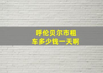 呼伦贝尔市租车多少钱一天啊