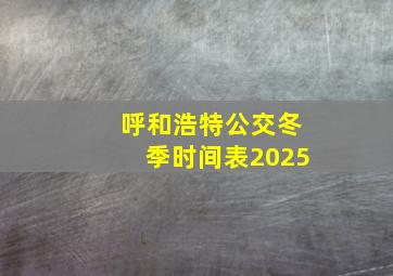 呼和浩特公交冬季时间表2025