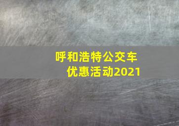 呼和浩特公交车优惠活动2021