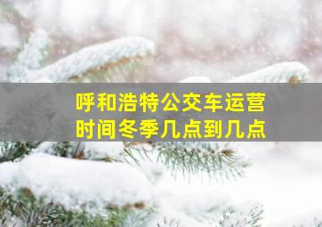 呼和浩特公交车运营时间冬季几点到几点