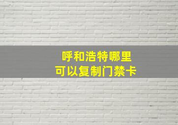 呼和浩特哪里可以复制门禁卡