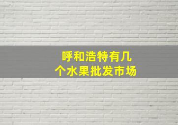 呼和浩特有几个水果批发市场