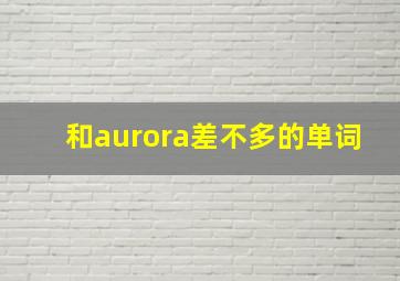 和aurora差不多的单词