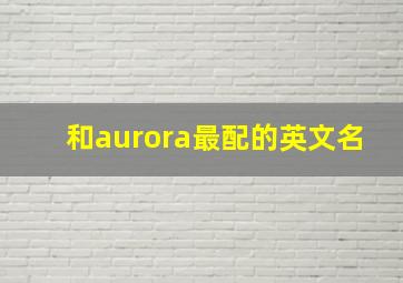 和aurora最配的英文名