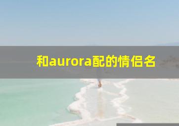 和aurora配的情侣名