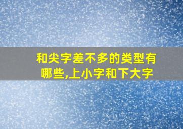 和尖字差不多的类型有哪些,上小字和下大字