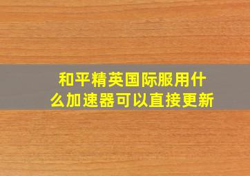 和平精英国际服用什么加速器可以直接更新