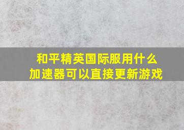 和平精英国际服用什么加速器可以直接更新游戏