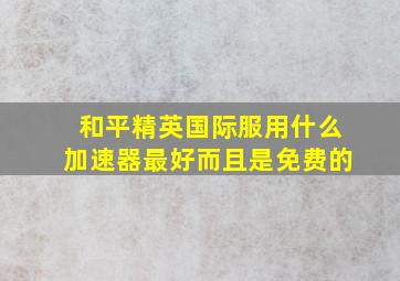 和平精英国际服用什么加速器最好而且是免费的